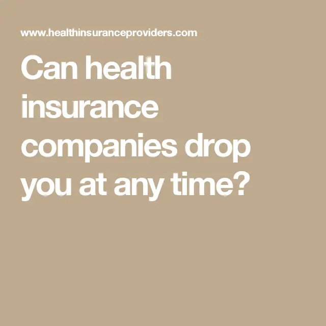Can health insurance companies drop you at any time?