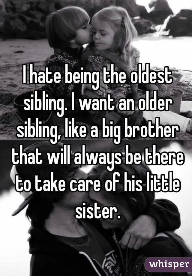 I hate being the oldest sibling. I want an older sibling, like a big ...